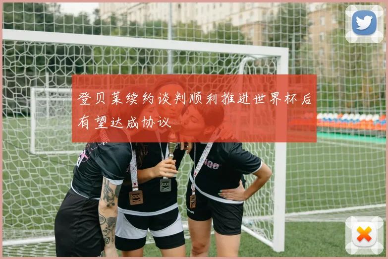 登贝莱续约谈判顺利推进世界杯后有望达成协议