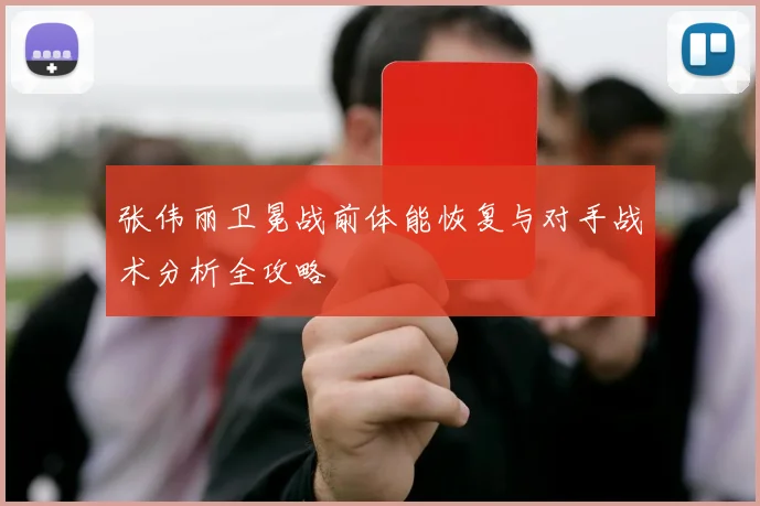 张伟丽卫冕战前体能恢复与对手战术分析全攻略