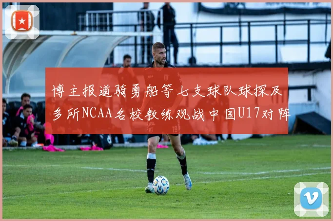 博主报道骑勇船等七支球队球探及多所NCAA名校教练观战中国U17对阵委内瑞拉