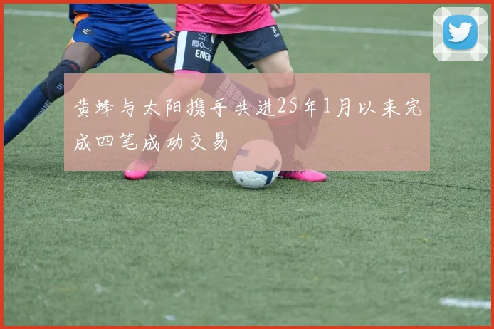黄蜂与太阳携手共进25年1月以来完成四笔成功交易